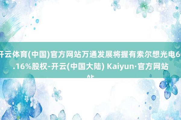 开云体育(中国)官方网站万通发展将握有索尔想光电60.16%股权-开云(中国大陆) Kaiyun·官方网站