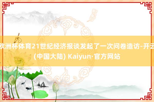 欧洲杯体育21世纪经济报谈发起了一次问卷造访-开云(中国大陆) Kaiyun·官方网站