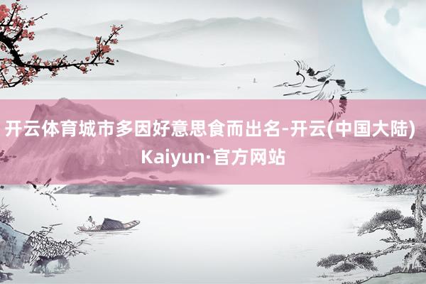 开云体育城市多因好意思食而出名-开云(中国大陆) Kaiyun·官方网站