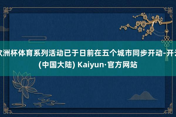 欧洲杯体育系列活动已于日前在五个城市同步开动-开云(中国大陆) Kaiyun·官方网站