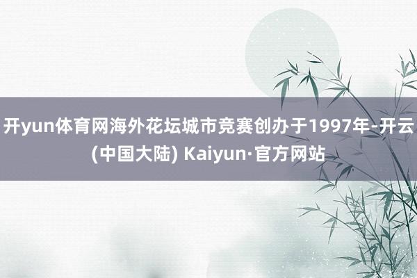 开yun体育网海外花坛城市竞赛创办于1997年-开云(中国大陆) Kaiyun·官方网站