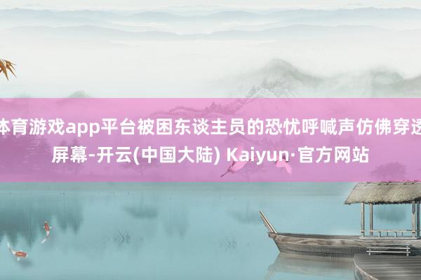 体育游戏app平台被困东谈主员的恐忧呼喊声仿佛穿透屏幕-开云(中国大陆) Kaiyun·官方网站