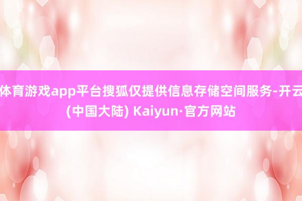 体育游戏app平台搜狐仅提供信息存储空间服务-开云(中国大陆) Kaiyun·官方网站