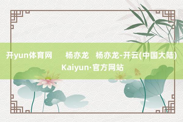 开yun体育网      杨亦龙   杨亦龙-开云(中国大陆) Kaiyun·官方网站