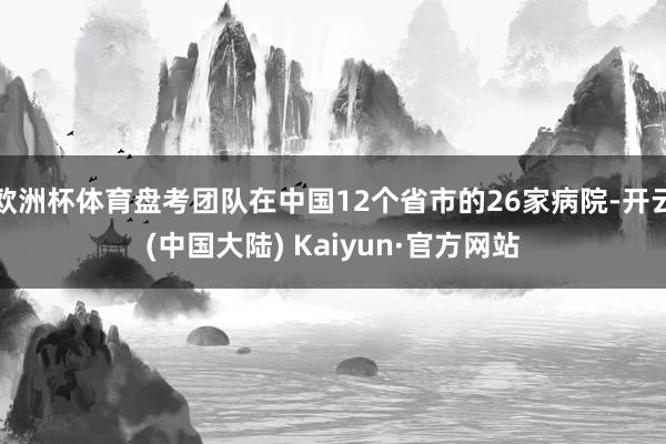 欧洲杯体育盘考团队在中国12个省市的26家病院-开云(中国大陆) Kaiyun·官方网站