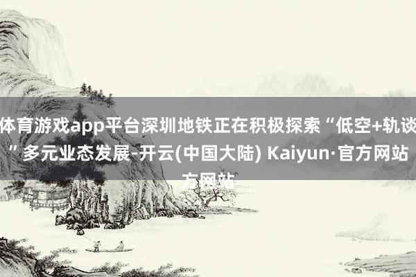 体育游戏app平台深圳地铁正在积极探索“低空+轨谈”多元业态发展-开云(中国大陆) Kaiyun·官方网站