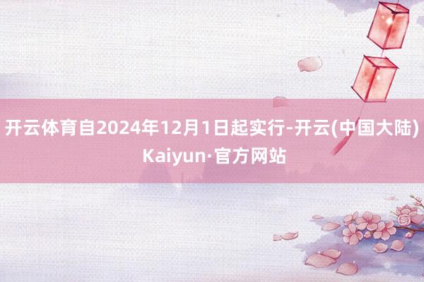 开云体育自2024年12月1日起实行-开云(中国大陆) Kaiyun·官方网站