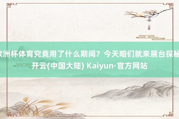 欧洲杯体育究竟用了什么期间？今天咱们就来展台探秘-开云(中国大陆) Kaiyun·官方网站