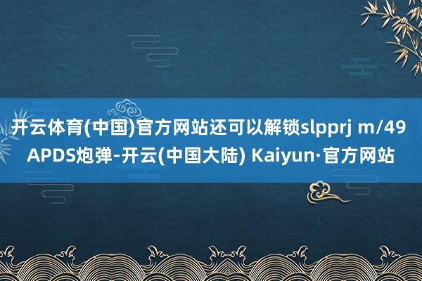 开云体育(中国)官方网站还可以解锁slpprj m/49 APDS炮弹-开云(中国大陆) Kaiyun·官方网站