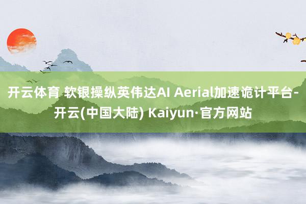 开云体育 软银操纵英伟达AI Aerial加速诡计平台-开云(中国大陆) Kaiyun·官方网站