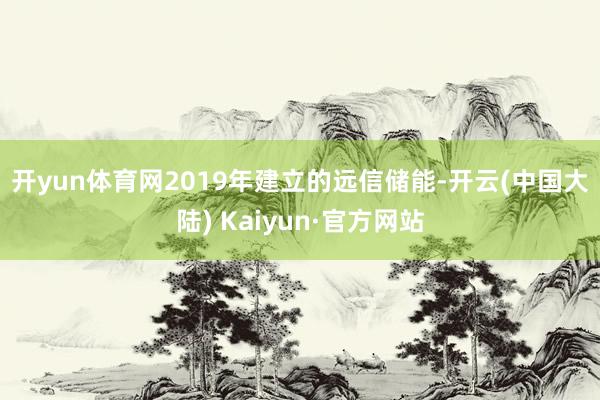 开yun体育网　　2019年建立的远信储能-开云(中国大陆) Kaiyun·官方网站