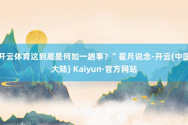 开云体育这到底是何如一趟事？”翟月说念-开云(中国大陆) Kaiyun·官方网站