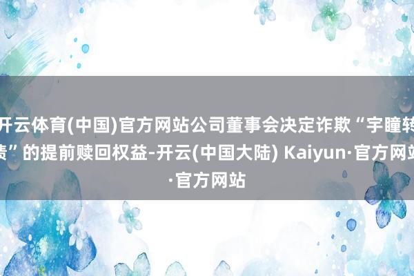 开云体育(中国)官方网站公司董事会决定诈欺“宇瞳转债”的提前赎回权益-开云(中国大陆) Kaiyun·官方网站