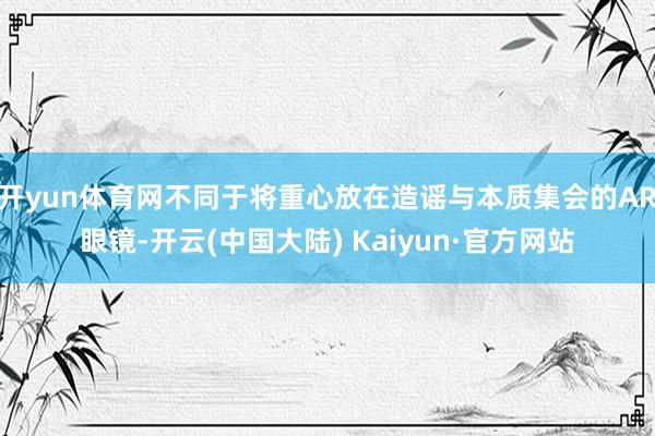 开yun体育网不同于将重心放在造谣与本质集会的AR眼镜-开云(中国大陆) Kaiyun·官方网站