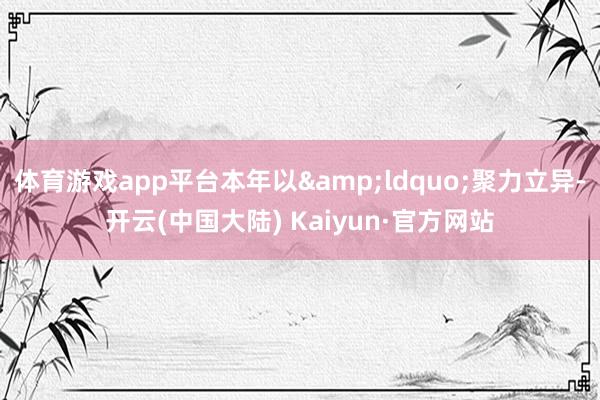 体育游戏app平台本年以&ldquo;聚力立异-开云(中国大陆) Kaiyun·官方网站