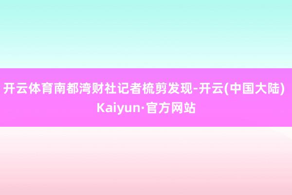 开云体育南都湾财社记者梳剪发现-开云(中国大陆) Kaiyun·官方网站