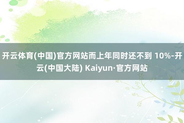 开云体育(中国)官方网站而上年同时还不到 10%-开云(中国大陆) Kaiyun·官方网站