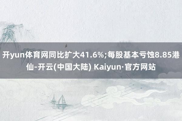 开yun体育网同比扩大41.6%;每股基本亏蚀8.85港仙-开云(中国大陆) Kaiyun·官方网站