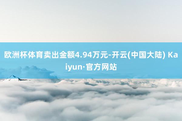 欧洲杯体育卖出金额4.94万元-开云(中国大陆) Kaiyun·官方网站