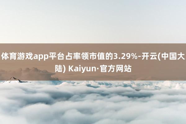 体育游戏app平台占率领市值的3.29%-开云(中国大陆) Kaiyun·官方网站