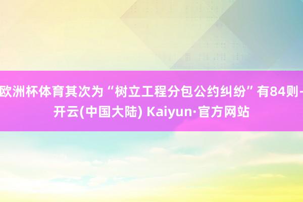 欧洲杯体育其次为“树立工程分包公约纠纷”有84则-开云(中国大陆) Kaiyun·官方网站