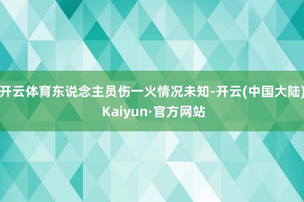 开云体育东说念主员伤一火情况未知-开云(中国大陆) Kaiyun·官方网站