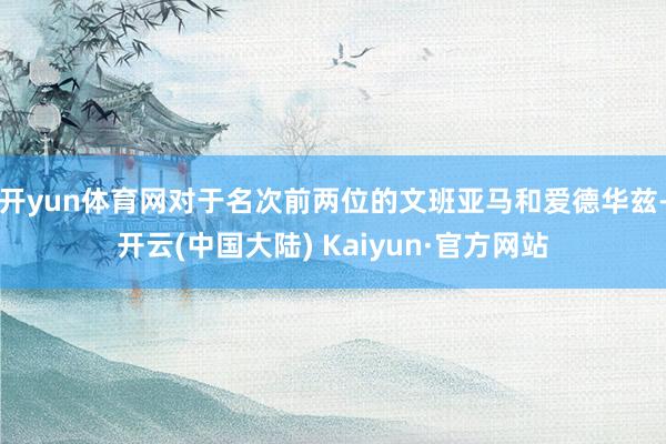 开yun体育网对于名次前两位的文班亚马和爱德华兹-开云(中国大陆) Kaiyun·官方网站