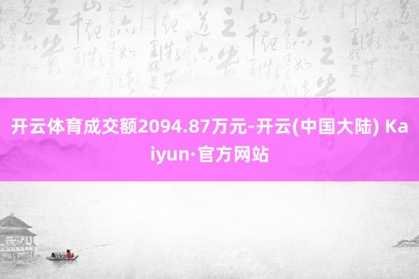 开云体育成交额2094.87万元-开云(中国大陆) Kaiyun·官方网站