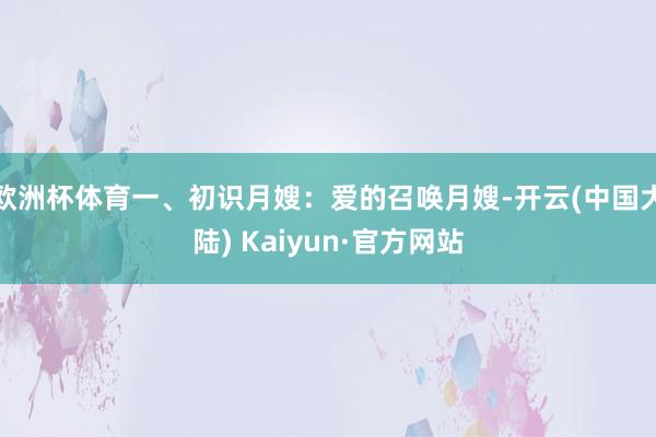 欧洲杯体育一、初识月嫂：爱的召唤月嫂-开云(中国大陆) Kaiyun·官方网站