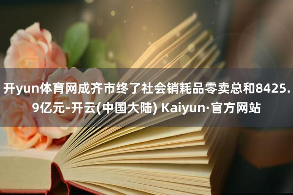 开yun体育网成齐市终了社会销耗品零卖总和8425.9亿元-开云(中国大陆) Kaiyun·官方网站