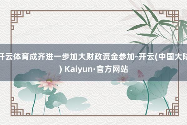 开云体育成齐进一步加大财政资金参加-开云(中国大陆) Kaiyun·官方网站