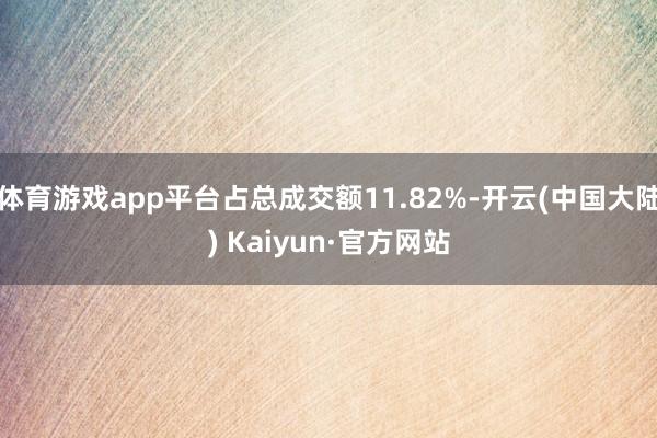 体育游戏app平台占总成交额11.82%-开云(中国大陆) Kaiyun·官方网站