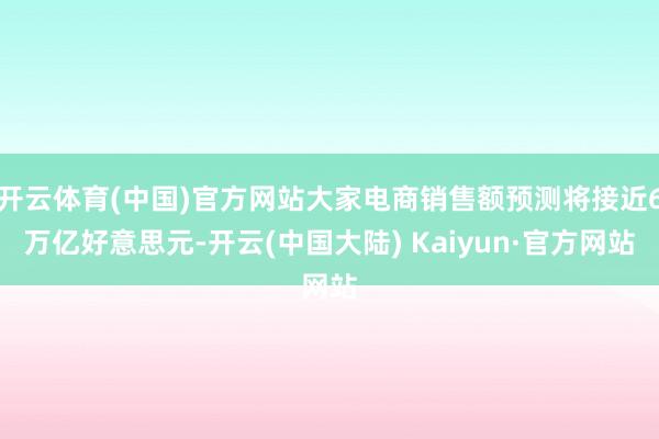 开云体育(中国)官方网站大家电商销售额预测将接近6万亿好意思元-开云(中国大陆) Kaiyun·官方网站