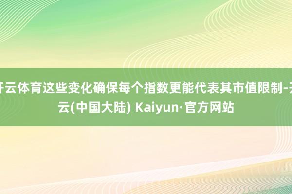 开云体育这些变化确保每个指数更能代表其市值限制-开云(中国大陆) Kaiyun·官方网站