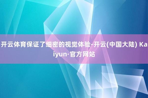 开云体育保证了细密的视觉体验-开云(中国大陆) Kaiyun·官方网站