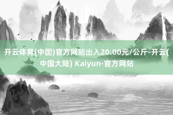 开云体育(中国)官方网站出入20.00元/公斤-开云(中国大陆) Kaiyun·官方网站