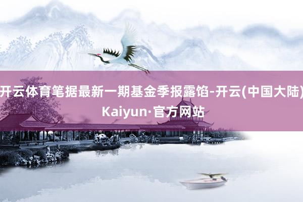 开云体育笔据最新一期基金季报露馅-开云(中国大陆) Kaiyun·官方网站