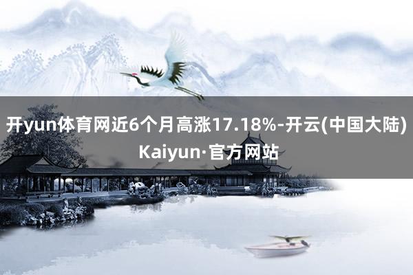 开yun体育网近6个月高涨17.18%-开云(中国大陆) Kaiyun·官方网站