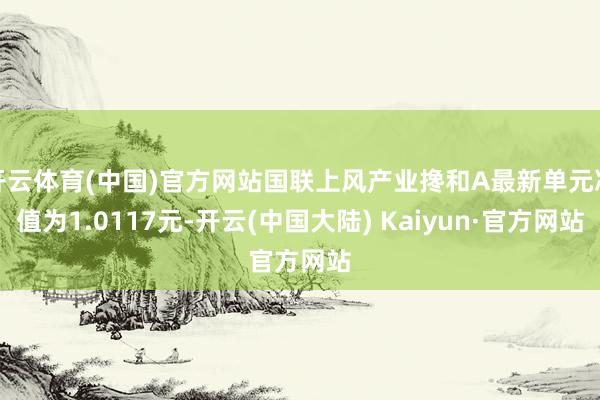 开云体育(中国)官方网站国联上风产业搀和A最新单元净值为1.0117元-开云(中国大陆) Kaiyun·官方网站