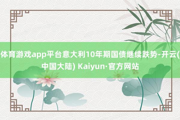 体育游戏app平台意大利10年期国债继续跌势-开云(中国大陆) Kaiyun·官方网站