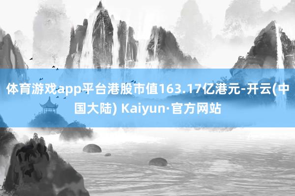 体育游戏app平台港股市值163.17亿港元-开云(中国大陆) Kaiyun·官方网站