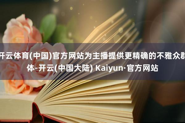 开云体育(中国)官方网站为主播提供更精确的不雅众群体-开云(中国大陆) Kaiyun·官方网站