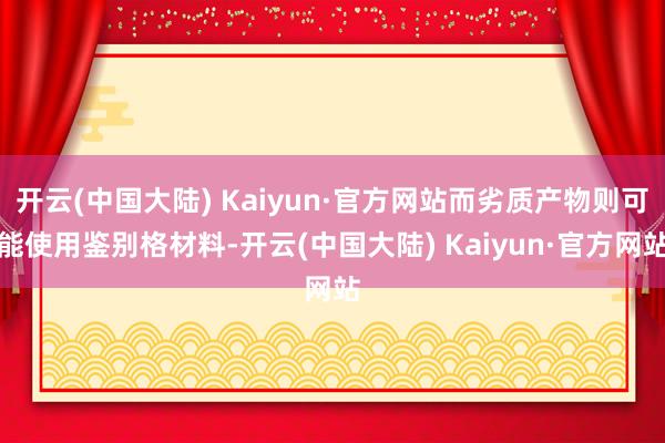 开云(中国大陆) Kaiyun·官方网站而劣质产物则可能使用鉴别格材料-开云(中国大陆) Kaiyun·官方网站