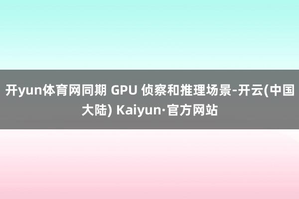 开yun体育网同期 GPU 侦察和推理场景-开云(中国大陆) Kaiyun·官方网站