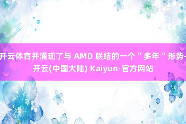 开云体育并涌现了与 AMD 联结的一个＂多年＂形势-开云(中国大陆) Kaiyun·官方网站