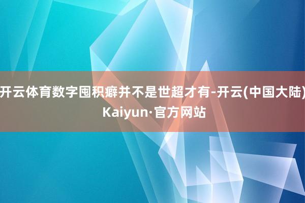 开云体育数字囤积癖并不是世超才有-开云(中国大陆) Kaiyun·官方网站