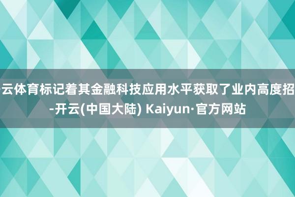 开云体育标记着其金融科技应用水平获取了业内高度招供-开云(中国大陆) Kaiyun·官方网站