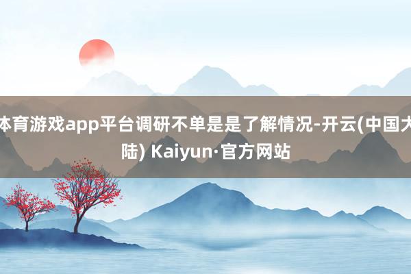 体育游戏app平台调研不单是是了解情况-开云(中国大陆) Kaiyun·官方网站