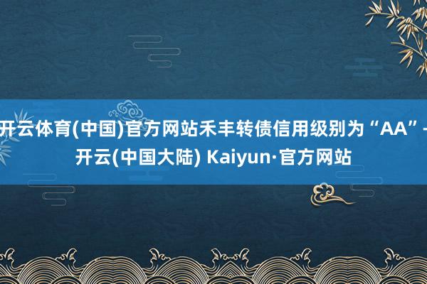 开云体育(中国)官方网站禾丰转债信用级别为“AA”-开云(中国大陆) Kaiyun·官方网站