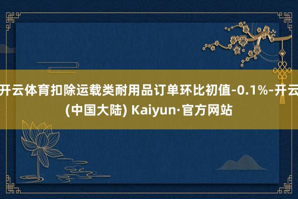 开云体育扣除运载类耐用品订单环比初值-0.1%-开云(中国大陆) Kaiyun·官方网站